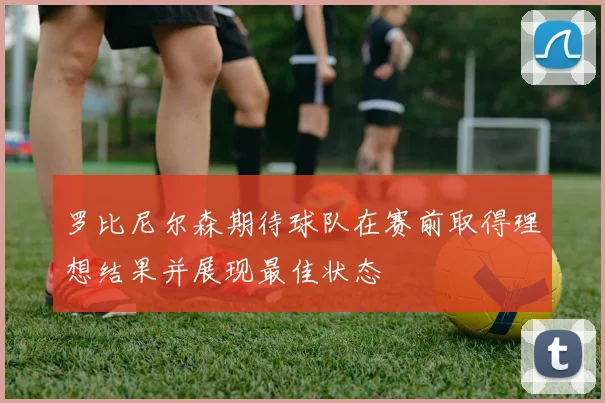 罗比尼尔森期待球队在赛前取得理想结果并展现最佳状态
