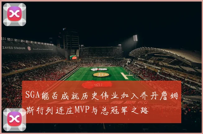 SGA能否成就历史伟业加入乔丹詹姆斯行列连庄MVP与总冠军之路