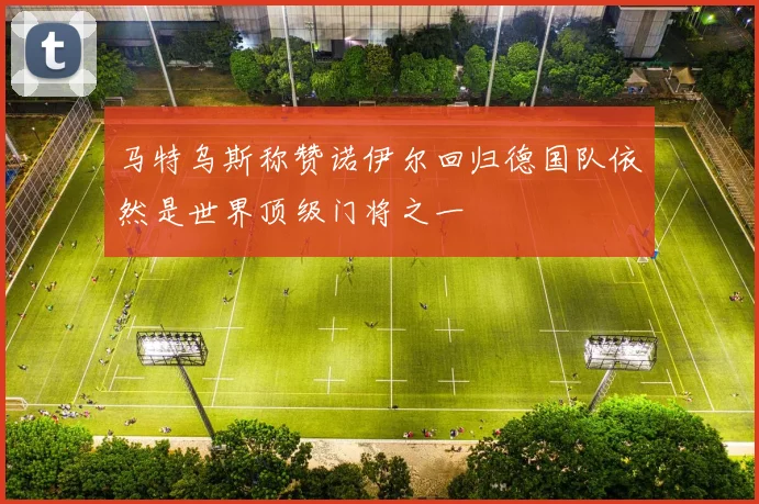 马特乌斯称赞诺伊尔回归德国队依然是世界顶级门将之一