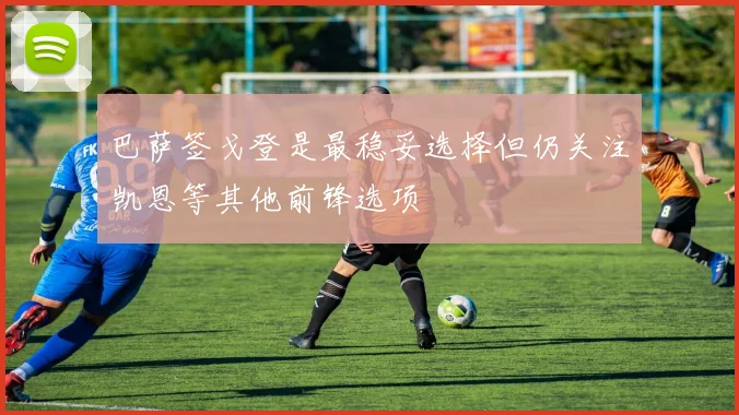 巴萨签戈登是最稳妥选择但仍关注凯恩等其他前锋选项