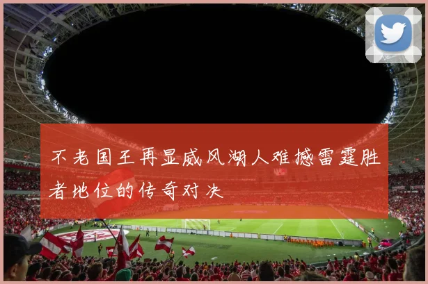不老国王再显威风湖人难撼雷霆胜者地位的传奇对决