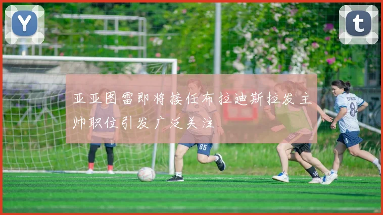 亚亚图雷即将接任布拉迪斯拉发主帅职位引发广泛关注