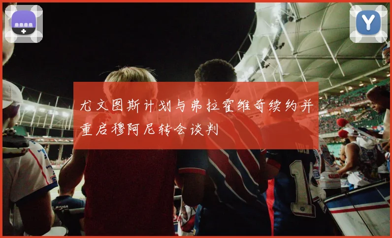 尤文图斯计划与弗拉霍维奇续约并重启穆阿尼转会谈判