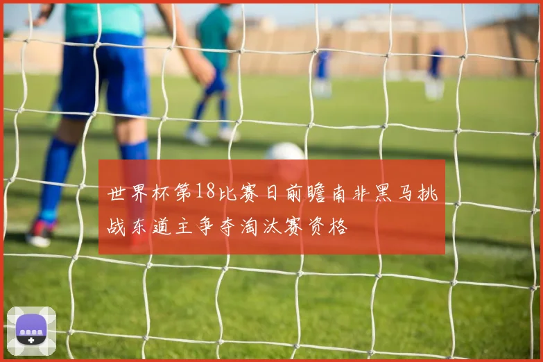 世界杯第18比赛日前瞻南非黑马挑战东道主争夺淘汰赛资格