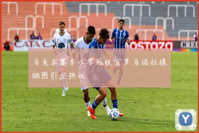 马竞本赛季以零冠收官罗马诺社媒晒图引发热议
