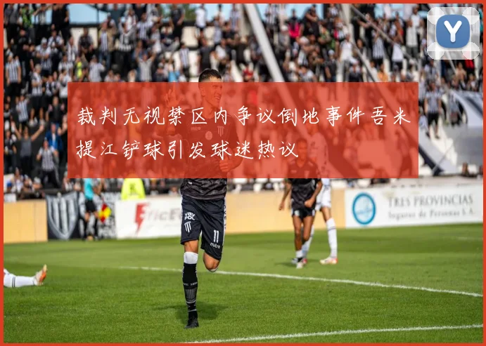 裁判无视禁区内争议倒地事件吾米提江铲球引发球迷热议